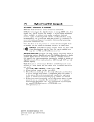 Page 473HD Radio™ Information (If Available)
Note:HD Radio broadcasts are not available in all markets.
HD Radio technology is the digital evolution of analog AM/FM radio. Your
system has a special receiver that allows it to receive digital broadcasts
(where available) in addition to the analog broadcasts, it already
receives. Digital broadcasts provide a better sound quality than analog
broadcasts with free, crystal-clear audio and no static or distortion. For
more information, and a guide to available stations...