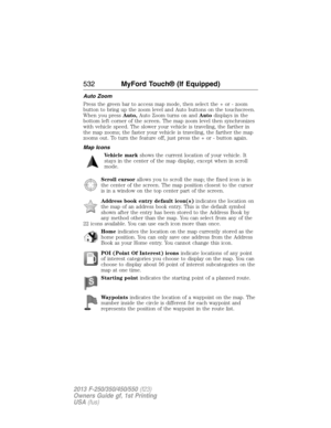 Page 533Auto Zoom
Press the green bar to access map mode, then select the + or - zoom
button to bring up the zoom level and Auto buttons on the touchscreen.
When you pressAuto,Auto Zoom turns on andAutodisplays in the
bottom left corner of the screen. The map zoom level then synchronizes
with vehicle speed. The slower your vehicle is traveling, the farther in
the map zooms; the faster your vehicle is traveling, the farther the map
zooms out. To turn the feature off, just press the + or - button again.
Map Icons...