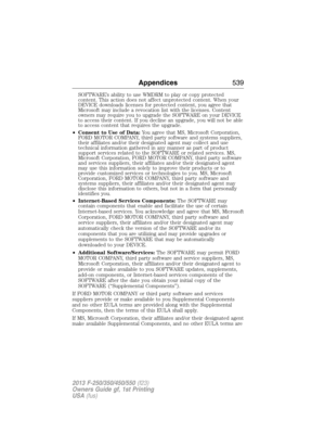 Page 540SOFTWARE’s ability to use WMDRM to play or copy protected
content. This action does not affect unprotected content. When your
DEVICE downloads licenses for protected content, you agree that
Microsoft may include a revocation list with the licenses. Content
owners may require you to upgrade the SOFTWARE on your DEVICE
to access their content. If you decline an upgrade, you will not be able
to access content that requires the upgrade.
•Consent to Use of Data:You agree that MS, Microsoft Corporation,
FORD...