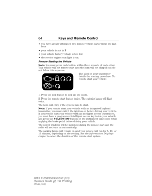 Page 65•you have already attempted two remote vehicle starts within the last
hour
•your vehicle is not inP
•your vehicle battery voltage is too low
•the service engine soon light is on.
Remote Starting the Vehicle
Note:You must press each button within three seconds of each other.
Your vehicle will not remote start and the horn will not chirp if you do
not follow this sequence.
The label on your transmitter
details the starting procedure. To
remote start your vehicle:
1. Press the lock button to lock all the...