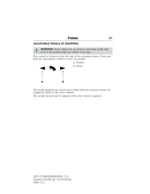 Page 82ADJUSTABLE PEDALS (IF EQUIPPED)
WARNING:Never adjust the accelerator and brake pedal with
feet on the pedals while the vehicle is moving.
The control is located on the left side of the steering column. Press and
hold the appropriate control to move the pedals.
A. Farther
B. Closer
The pedal positions are saved and recalled with the memory feature (if
equipped). Refer to theSeatschapter.
The pedals should only be adjusted when the vehicle is parked.
AB
Pedals81
2013 F-250/350/450/550(f23)
Owners Guide gf,...