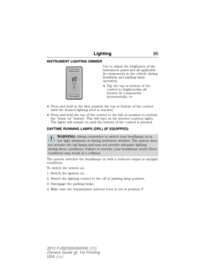 Page 86INSTRUMENT LIGHTING DIMMER
Use to adjust the brightness of the
instrument panel and all applicable
lit components in the vehicle during
headlamp and parking lamp
operation.
•Tapthetoporbottomofthe
control to brighten/dim all
interior lit components
incrementally, or
•Press and hold at the first position the top or bottom of the control
until the desired lighting level is reached.
•Press and hold the top of the control to the full on position to activate
the “dome on” feature. This will turn on the...