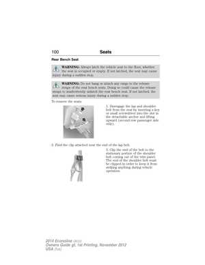 Page 101Rear Bench Seat
WARNING:Always latch the vehicle seat to the floor, whether
the seat is occupied or empty. If not latched, the seat may cause
injury during a sudden stop.
WARNING:Do not hang or attach any cargo to the release
straps of the rear bench seats. Doing so could cause the release
straps to inadvertently unlatch the rear bench seat. If not latched, the
seat may cause serious injury during a sudden stop.
To remove the seats:
1. Disengage the lap and shoulder
belt from the seat by inserting a key...