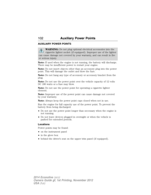 Page 103AUXILIARY POWER POINTS
WARNING:Do not plug optional electrical accessories into the
cigarette lighter socket (if equipped). Improper use of the lighter
can cause damage not covered by your warranty, and can result in fire
or serious injury.
Note:If used when the engine is not running, the battery will discharge.
There may be insufficient power to restart your engine.
Note:Do not insert objects other than an accessory plug into the power
point. This will damage the outlet and blow the fuse.
Note:Do not...