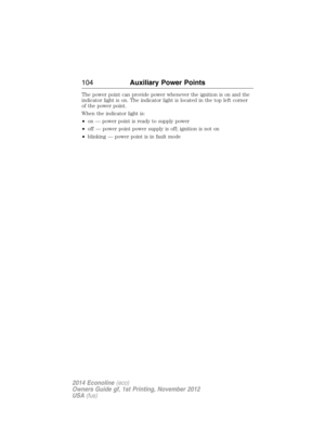 Page 105The power point can provide power whenever the ignition is on and the
indicator light is on. The indicator light is located in the top left corner
of the power point.
When the indicator light is:
•on — power point is ready to supply power
•off — power point power supply is off; ignition is not on
•blinking — power point is in fault mode
104Auxiliary Power Points
2014 Econoline(eco)
Owners Guide gf, 1st Printing, November 2012
USA(fus) 