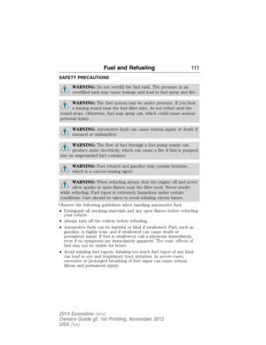 Page 112SAFETY PRECAUTIONS
WARNING:Do not overfill the fuel tank. The pressure in an
overfilled tank may cause leakage and lead to fuel spray and fire.
WARNING:The fuel system may be under pressure. If you hear
a hissing sound near the fuel filler inlet, do not refuel until the
sound stops. Otherwise, fuel may spray out, which could cause serious
personal injury.
WARNING:Automotive fuels can cause serious injury or death if
misused or mishandled.
WARNING:The flow of fuel through a fuel pump nozzle can
produce...