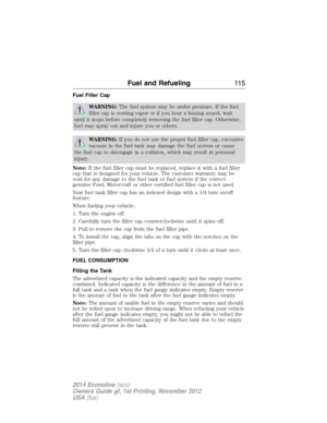 Page 116Fuel Filler Cap
WARNING:The fuel system may be under pressure. If the fuel
filler cap is venting vapor or if you hear a hissing sound, wait
until it stops before completely removing the fuel filler cap. Otherwise,
fuel may spray out and injure you or others.
WARNING:If you do not use the proper fuel filler cap, excessive
vacuum in the fuel tank may damage the fuel system or cause
the fuel cap to disengage in a collision, which may result in personal
injury.
Note:If the fuel filler cap must be replaced,...