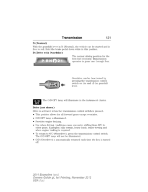 Page 122N (Neutral)
With the gearshift lever in N (Neutral), the vehicle can be started and is
free to roll. Hold the brake pedal down while in this position.
D (Drive with Overdrive)
The normal driving position for the
best fuel economy. Transmission
operates in gears one through four.
Overdrive can be deactivated by
pressing the transmission control
switch on the end of the gearshift
lever.
The O/D OFF lamp will illuminate in the instrument cluster.
Drive (not shown)
Drive is activated when the transmission...