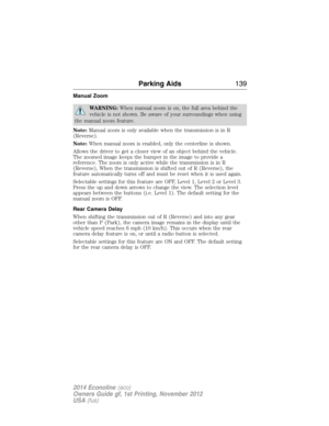 Page 140Manual Zoom
WARNING:When manual zoom is on, the full area behind the
vehicle is not shown. Be aware of your surroundings when using
the manual zoom feature.
Note:Manual zoom is only available when the transmission is in R
(Reverse).
Note:When manual zoom is enabled, only the centerline is shown.
Allows the driver to get a closer view of an object behind the vehicle.
The zoomed image keeps the bumper in the image to provide a
reference. The zoom is only active while the transmission is in R
(Reverse),...