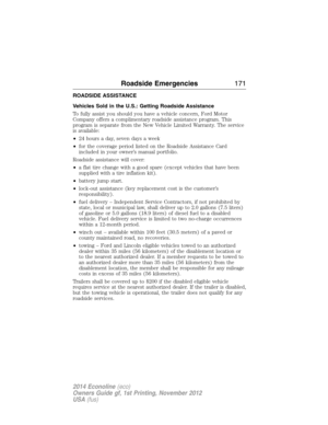 Page 172ROADSIDE ASSISTANCE
Vehicles Sold in the U.S.: Getting Roadside Assistance
To fully assist you should you have a vehicle concern, Ford Motor
Company offers a complimentary roadside assistance program. This
program is separate from the New Vehicle Limited Warranty. The service
is available:
•24 hours a day, seven days a week
•for the coverage period listed on the Roadside Assistance Card
included in your owner’s manual portfolio.
Roadside assistance will cover:
•a flat tire change with a good spare...