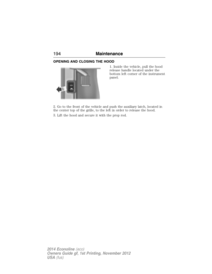 Page 195OPENING AND CLOSING THE HOOD
1. Inside the vehicle, pull the hood
release handle located under the
bottom left corner of the instrument
panel.
2. Go to the front of the vehicle and push the auxiliary latch, located in
the center top of the grille, to the left in order to release the hood.
3. Lift the hood and secure it with the prop rod.
194Maintenance
2014 Econoline(eco)
Owners Guide gf, 1st Printing, November 2012
USA(fus) 