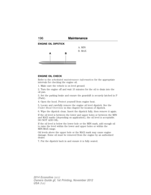 Page 197ENGINE OIL DIPSTICK
A. MIN
B. MAX
ENGINE OIL CHECK
Refer to thescheduled maintenance informationfor the appropriate
intervals for checking the engine oil.
1. Make sure the vehicle is on level ground.
2. Turn the engine off and wait 15 minutes for the oil to drain into the
oil pan.
3. Set the parking brake and ensure the gearshift is securely latched in P
(Park).
4. Open the hood. Protect yourself from engine heat.
5. Locate and carefully remove the engine oil level dipstick. See the
Under Hood Overviewin...