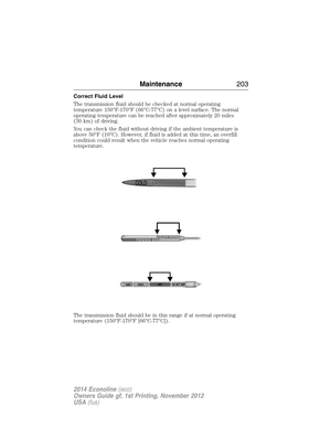 Page 204Correct Fluid Level
The transmission fluid should be checked at normal operating
temperature 150°F-170°F (66°C-77°C) on a level surface. The normal
operating temperature can be reached after approximately 20 miles
(30 km) of driving.
You can check the fluid without driving if the ambient temperature is
above 50°F (10°C). However, if fluid is added at this time, an overfill
condition could result when the vehicle reaches normal operating
temperature.
The transmission fluid should be in this range if at...