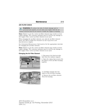 Page 214AIR FILTER CHECK
WARNING:To reduce the risk of vehicle damage and or
personal burn injuries, do not start your engine with the air
cleaner removed and do not remove it while the engine is running.
Note:Failure to use the correct air filter element may result in severe
engine damage. The customer warranty may be void for any damage to
the engine if the correct air filter element is not used.
When changing the air filter element, use only the air filter element
listed. SeeMotorcraft® Part Numbersin...