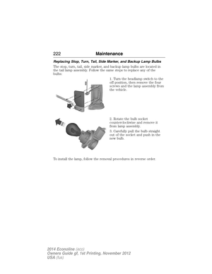 Page 223Replacing Stop, Turn, Tail, Side Marker, and Backup Lamp Bulbs
The stop, turn, tail, side marker, and backup lamp bulbs are located in
the tail lamp assembly. Follow the same steps to replace any of the
bulbs:
1. Turn the headlamp switch to the
off position, then remove the four
screws and the lamp assembly from
the vehicle.
2. Rotate the bulb socket
counterclockwise and remove it
from lamp assembly.
3. Carefully pull the bulb straight
out of the socket and push in the
new bulb.
To install the lamp,...