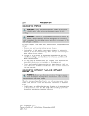 Page 229CLEANING THE INTERIOR
WARNING:Do not use cleaning solvents, bleach or dye on the
vehicle’s safety belts, as these actions may weaken the belt
webbing.
WARNING:On vehicles equipped with seat-mounted airbags, do
not use chemical solvents or strong detergents. Such products
could contaminate the side airbag system and affect performance of the
side airbag in a collision.
For fabric, carpets, cloth seats, safety belts and seats equipped with side
airbags:
•Remove dust and loose dirt with a vacuum cleaner....