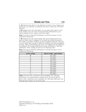 Page 240E.15:Indicates the wheel or rim diameter in inches. If you change your
wheel size, you will have to purchase new tires to match the new wheel
diameter.
F.95:Indicates the tire’s load index. It is an index that relates to how
much weight a tire can carry. You may find this information in your
owner’s manual. If not, contact a local tire dealer.
Note:You may not find this information on all tires because it is not
required by federal law.
G.H:Indicates the tire’s speed rating. The speed rating denotes the...