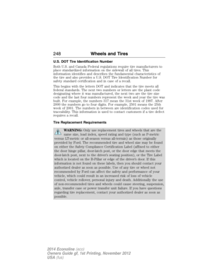 Page 249U.S. DOT Tire Identification Number
Both U.S. and Canada Federal regulations require tire manufacturers to
place standardized information on the sidewall of all tires. This
information identifies and describes the fundamental characteristics of
the tire and also provides a U.S. DOT Tire Identification Number for
safety standard certification and in case of a recall.
This begins with the letters DOT and indicates that the tire meets all
federal standards. The next two numbers or letters are the plant...