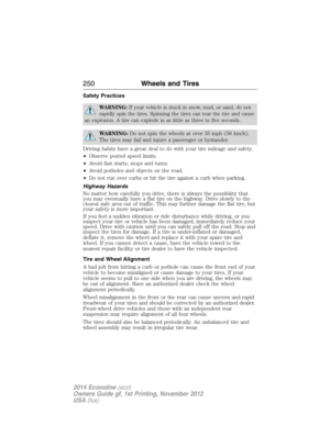 Page 251Safety Practices
WARNING:If your vehicle is stuck in snow, mud, or sand, do not
rapidly spin the tires. Spinning the tires can tear the tire and cause
an explosion. A tire can explode in as little as three to five seconds.
WARNING:Do not spin the wheels at over 35 mph (56 km/h).
The tires may fail and injure a passenger or bystander.
Driving habits have a great deal to do with your tire mileage and safety.
•Observe posted speed limits.
•Avoid fast starts, stops and turns.
•Avoid potholes and objects on...