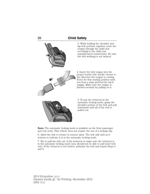 Page 273. While holding the shoulder and
lap belt portions together, route the
tongue through the child seat
according to the child seat
manufacturer’s instructions. Be sure
the belt webbing is not twisted.
4. Insert the belt tongue into the
proper buckle (the buckle closest to
the direction the tongue is coming
from) for that seating position until
you hear a snap and feel the latch
engage. Make sure the tongue is
latched securely by pulling on it.
5. To put the retractor in the
automatic locking mode, grasp...