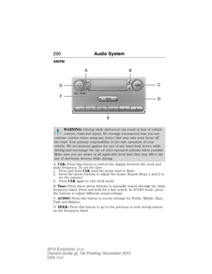 Page 291AM/FM
WARNING:Driving while distracted can result in loss of vehicle
control, crash and injury. We strongly recommend that you use
extreme caution when using any device that may take your focus off
the road. Your primary responsibility is the safe operation of your
vehicle. We recommend against the use of any hand-held device while
driving and encourage the use of voice-operated systems when possible.
Make sure you are aware of all applicable local laws that may affect the
use of electronic devices while...