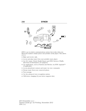 Page 299SYNC is an in-vehicle communications system that works with your
Bluetooth-enabled cellular phone and portable media player. This allows
you to:
•Make and receive calls.
•Access and play music from your portable music player.
•Use 911 Assist, Vehicle Health Report and SYNC Services (Traffic,
Directions & Information) (if equipped).
•Use applications, such as Pandora and Stitcher, via SYNC AppLink™
(if applicable).
•Access phonebook contacts and music via voice commands.
•Stream music from your connected...