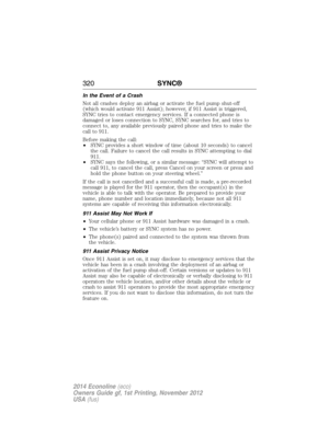 Page 321In the Event of a Crash
Not all crashes deploy an airbag or activate the fuel pump shut-off
(which would activate 911 Assist); however, if 911 Assist is triggered,
SYNC tries to contact emergency services. If a connected phone is
damaged or loses connection to SYNC, SYNC searches for, and tries to
connect to, any available previously paired phone and tries to make the
call to 911.
Before making the call:
•SYNC provides a short window of time (about 10 seconds) to cancel
the call. Failure to cancel the...