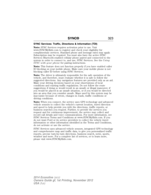 Page 324SYNC Services: Traffic, Directions & Information (TDI)
Note:SYNC Services requires activation prior to use. Visit
www.SYNCMyRide.com to register and check your eligibility for
complimentary services. Standard phone and message rates may apply.
Subscription may be required. You must also have the active SYNC
Services Bluetooth-enabled cellular phone paired and connected to the
system in order to connect to, and use, SYNC Services. See theUsing
SYNC with your phonefor pairing instructions.
Note:This...