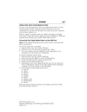 Page 328USING SYNC WITH YOUR MEDIA PLAYER
You can access and play music from your digital music player over the
vehicle’s speaker system using the system’s media menu or voice
commands. You can also sort and play your music by specific categories,
such as artists, albums, etc.
SYNC is capable of hosting nearly any digital media player including:
iPod, Zune™, Plays from device players, and most USB drives. SYNC also
supports audio formats such as MP3, WMA, WAV and ACC.
Connecting Your Digital Media Player via the...