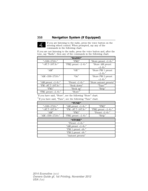 Page 359If you are listening to the radio, press the voice button on the
steering wheel control. When prompted, say any of the
commands in the following chart.
If you are not listening to the radio, press the voice button and, after the
tone, say “Radio”, then any of the commands in the following chart.
“RADIO”
“” “FM2” “Store preset ”
“” “FM2 preset ” “Store AM preset
”
“AM” “Off ” “Store FM 1 preset
”
“AM ” “On” “Store FM 2 preset
”
“AM preset ” “Preset ” “Store autoset presets”
“FM ” “Seek down” “Tune”
**...