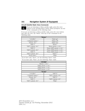 Page 367Sirius® Satellite Radio Voice Commands
If you are listening to Sirius satellite radio, press the voice
button on the steering wheel control. When prompted, say any
of the commands in the following chart.
If you are not listening to Sirius satellite radio, press the voice button
and, after the tone, say “Sirius”, then any of the commands in the
following chart.
“Sirius”
“” “Seek up”
“” “Sirius off”
“Preset ” “Sirius On”
“SAT 1” “Store”
*
“SAT 1 preset ” “Store preset ”
“SAT 2” “Store SAT1 preset ”
“SAT 2...