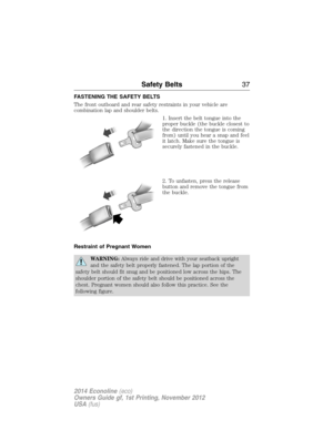 Page 38FASTENING THE SAFETY BELTS
The front outboard and rear safety restraints in your vehicle are
combination lap and shoulder belts.
1. Insert the belt tongue into the
proper buckle (the buckle closest to
the direction the tongue is coming
from) until you hear a snap and feel
it latch. Make sure the tongue is
securely fastened in the buckle.
2. To unfasten, press the release
button and remove the tongue from
the buckle.
Restraint of Pregnant Women
WARNING:Always ride and drive with your seatback upright
and...