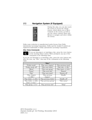 Page 373During disc play, you can also touch
the screen to access the virtual
remote, which allows you to Move
Controls on the screen, as well as
use the cursor controls, Enter and
Return to navigate and select within
the menus.
Dolby noise reduction is manufactured under license from Dolby
Laboratories Licensing Corporation. Dolby and the double-D symbol are
registered trademarks of Dolby Laboratories Licensing Corporation.
Disc Voice Commands
If you are listening to or watching a disc, press the voice button...