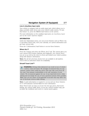 Page 378Line In (Auxiliary Input Jack)
Your vehicle is equipped with an audio input jack, which allows you to
plug a portable audio device into your vehicle’s audio system. To turn
this feature on, press the MEDIA hard button on the system.
For more information on the auxiliary input jack, seeAuxiliary input
jackin theAudio Systemschapter.
INFORMATION
Under the Information menu, you can access features such as Where Am
I? and Sirius Travel Link, view your calendar, see system information and
get basic system...