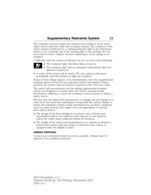 Page 54The restraints control module also monitors the readiness of the above
safety devices plus the crash and occupant sensors. The readiness of the
safety system is indicated by a warning indicator light in the instrument
cluster or by a backup tone if the warning light is not working. See the
Instrument Clusterchapter. Routine maintenance of the airbag is not
required.
A difficulty with the system is indicated by one or more of the following:
•The readiness light will either flash or stay lit.
•The...