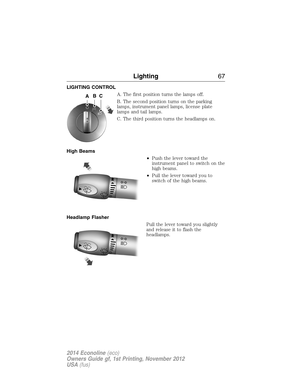 Page 68LIGHTING CONTROL
A. The first position turns the lamps off.
B. The second position turns on the parking
lamps, instrument panel lamps, license plate
lamps and tail lamps.
C. The third position turns the headlamps on.
High Beams
•Push the lever toward the
instrument panel to switch on the
high beams.
•Pull the lever toward you to
switch of the high beams.
Headlamp Flasher
Pull the lever toward you slightly
and release it to flash the
headlamps.
ABC
Lighting67
2014 Econoline(eco)
Owners Guide gf, 1st...