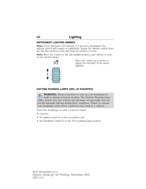 Page 69INSTRUMENT LIGHTING DIMMER
Note:If you disconnect the battery or it becomes discharged, the
dimmer switch will require re-calibration. Rotate the dimmer switch from
the full dim position to the full dome/on position to reset.
Note:Move the control to the full upright position, past detent, to turn
on the interior lamps.
Move the control up or down to
adjust the intensity of the panel
lighting.
DAYTIME RUNNING LAMPS (DRL) (IF EQUIPPED)
WARNING:Always remember to turn on your headlamps at
dusk or during...