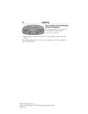 Page 71Front and Rear Courtesy/Reading
Lamps (If Equipped)
The dome portion of the lamp, the
center light, will light when:
•any door is opened
•panel dimmer control is moved to the full upright position past the
detent
The reading lamp portion, the two outer lights, can only be toggled on
and off at the lamp.
70Lighting
2014 Econoline(eco)
Owners Guide gf, 1st Printing, November 2012
USA(fus) 