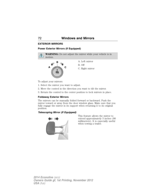 Page 73EXTERIOR MIRRORS
Power Exterior Mirrors (If Equipped)
WARNING:Do not adjust the mirror while your vehicle is in
motion.
A. Left mirror
B. Off
C. Right mirror
To adjust your mirrors:
1. Select the mirror you want to adjust.
2. Move the control in the direction you want to tilt the mirror.
3. Return the control to the center position to lock mirrors in place.
Foldaway Exterior Mirrors
The mirrors can be manually folded forward or backward. Push the
mirror toward or away from the door window glass. Make...