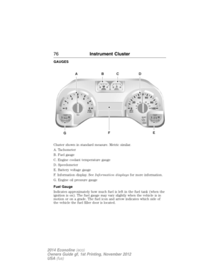 Page 77GAUGES
Cluster shown in standard measure. Metric similar.
A. Tachometer
B. Fuel gauge
C. Engine coolant temperature gauge
D. Speedometer
E. Battery voltage gauge
F. Information display. SeeInformation displaysfor more information.
G. Engine oil pressure gauge
Fuel Gauge
Indicates approximately how much fuel is left in the fuel tank (when the
ignition is on). The fuel gauge may vary slightly when the vehicle is in
motion or on a grade. The fuel icon and arrow indicates which side of
the vehicle the fuel...