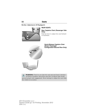 Page 99Recline Adjustment (If Equipped)
REAR SEATS
Rear Captains Chair (Passenger Side
Only)
Pull the lever to adjust the seat forward
or backward.
Quick-Release Captains Chair
(Seven Passenger
Configuration-Second Row Only)
WARNING:Check to see that the seat and seat back is latched
securely in position. Keep floor area free of objects that would
prevent proper seat engagement. Never attempt to adjust the seat while
the vehicle is in motion.
98Seats
2014 Econoline(eco)
Owners Guide gf, 1st Printing, November...