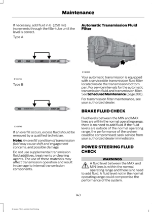 Page 146If necessary, add fluid in 8  (250 ml)
increments through the filler tube until the
level is correct.
Type A Type B
If an overfill occurs, excess fluid should be
removed by a qualified technician.
Note:
An overfill condition of transmission
fluid may cause shift and engagement
concerns, and possible damage.
Do not use supplemental transmission
fluid additives, treatments or cleaning
agents. The use of these materials may
affect transmission operation and result
in damage to internal transmission...