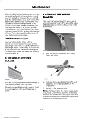 Page 149When the battery is disconnected or a new
battery installed, the transmission must
learn its adaptive strategy. As a result of
this, the transmission may shift firmly. This
operation is considered normal and fully
updates transmission operation to its
optimum shift feel. We recommend that
the negative battery cable terminal be
disconnected from the battery if you plan
to store your vehicle for an extended period
of time. This minimizes the discharge of
your battery during storage.
Dual Batteries (If...