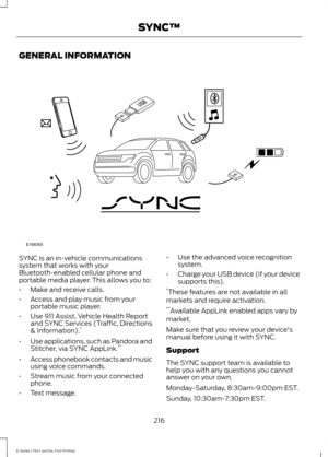 Page 219GENERAL INFORMATION
SYNC is an in-vehicle communications
system that works with your
Bluetooth-enabled cellular phone and
portable media player. This allows you to:
•
Make and receive calls.
• Access and play music from your
portable music player.
• Use 911 Assist, Vehicle Health Report
and SYNC Services (Traffic, Directions
& Information). *
• Use applications, such as Pandora and
Stitcher, via SYNC AppLink. **
• Access phonebook contacts and music
using voice commands.
• Stream music from your...