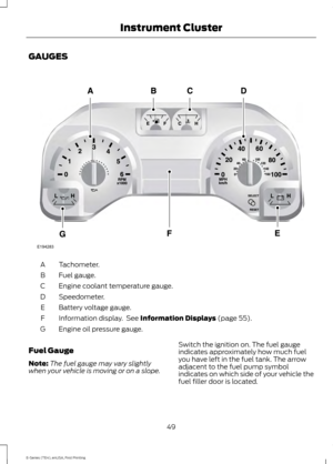 Page 52GAUGES
Tachometer.
A
Fuel gauge.
B
Engine coolant temperature gauge.
C
Speedometer.
D
Battery voltage gauge.
E
Information display.  See Information Displays (page 55).
F
Engine oil pressure gauge.
G
Fuel Gauge
Note: The fuel gauge may vary slightly
when your vehicle is moving or on a slope. Switch the ignition on. The fuel gauge
indicates approximately how much fuel
you have left in the fuel tank. The arrow
adjacent to the fuel pump symbol
indicates on which side of your vehicle the
fuel filler door is...
