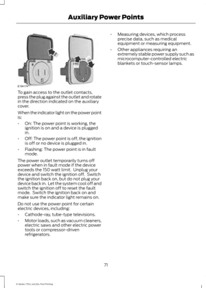 Page 74To gain access to the outlet contacts,
press the plug against the outlet and rotate
in the direction indicated on the auxiliary
cover.
When the indicator light on the power point
is:
•
On: The power point is working, the
ignition is on and a device is plugged
in.
• Off: The power point is off, the ignition
is off or no device is plugged in.
• Flashing: The power point is in fault
mode.
The power outlet temporarily turns off
power when in fault mode if the device
exceeds the 150 watt limit.  Unplug your...