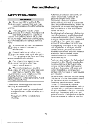 Page 78SAFETY PRECAUTIONS
WARNINGS
Do not overfill the fuel tank. The
pressure in an overfilled tank may
cause leakage and lead to fuel spray
and fire. The fuel system may be under
pressure. If you hear a hissing sound
near the fuel filler door (Easy Fuel
capless fuel system), do not refuel until
the sound stops. Otherwise, fuel may spray
out, which could cause serious personal
injury. Automotive fuels can cause serious
injury or death if misused or
mishandled.
Flow of fuel through a fuel pump
nozzle can...