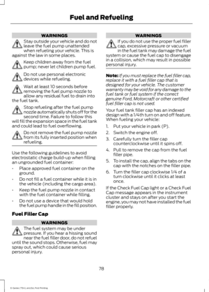 Page 81WARNINGS
Stay outside your vehicle and do not
leave the fuel pump unattended
when refueling your vehicle. This is
against the law in some places. Keep children away from the fuel
pump; never let children pump fuel.
Do not use personal electronic
devices while refueling.
Wait at least 10 seconds before
removing the fuel pump nozzle to
allow any residual fuel to drain into
the fuel tank. Stop refueling after the fuel pump
nozzle automatically shuts off for the
second time. Failure to follow this
will fill...