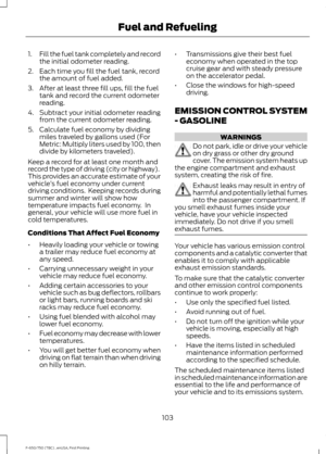 Page 1061.
Fill the fuel tank completely and record
the initial odometer reading.
2. Each time you fill the fuel tank, record the amount of fuel added.
3. After at least three fill ups, fill the fuel tank and record the current odometer
reading.
4. Subtract your initial odometer reading from the current odometer reading.
5. Calculate fuel economy by dividing miles traveled by gallons used (For
Metric: Multiply liters used by 100, then
divide by kilometers traveled).
Keep a record for at least one month and...