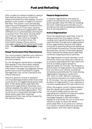 Page 109filter couples to a diesel oxidation catalyst
that reduces the amount of harmful
exhaust emitted from the tailpipe. As soot
gathers in the system, it begins to restrict
the filter. The system must periodically
clean the soot that gathers inside the filter.
This is carried out in two ways, passive
regeneration and active regeneration. Both
methods occur automatically and require
no actions from the driver. During either
one of these regeneration methods,
although you may notice a change in
exhaust tone....